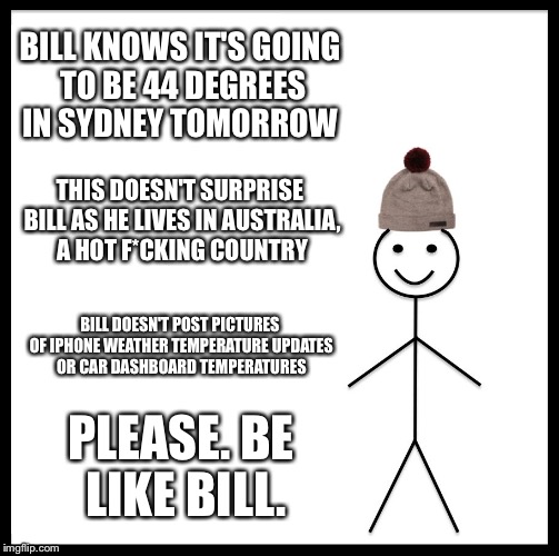 Be Like Bill | BILL KNOWS IT'S GOING TO BE 44 DEGREES IN SYDNEY TOMORROW; THIS DOESN'T SURPRISE BILL AS HE LIVES IN AUSTRALIA, A HOT F*CKING COUNTRY; BILL DOESN'T POST PICTURES OF IPHONE WEATHER TEMPERATURE UPDATES OR CAR DASHBOARD TEMPERATURES; PLEASE. BE LIKE BILL. | image tagged in memes,be like bill | made w/ Imgflip meme maker