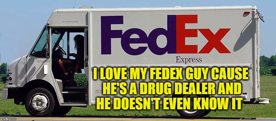 FedEx | I LOVE MY FEDEX GUY CAUSE HE'S A DRUG DEALER AND HE DOESN'T EVEN KNOW IT | image tagged in drugs,party,money,dance,alcohol | made w/ Imgflip meme maker