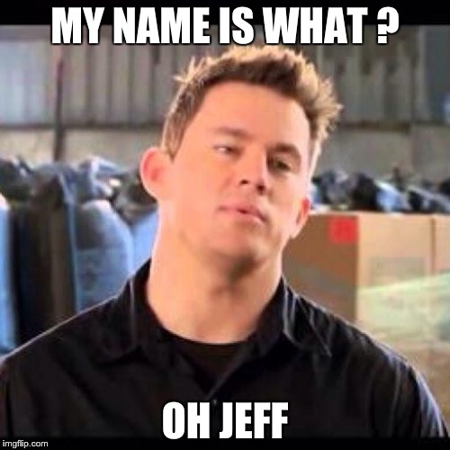 My Name is Jeff | MY NAME IS WHAT ? OH JEFF | image tagged in my name is jeff | made w/ Imgflip meme maker