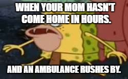 The text is covering the eyes, so? The pic is tiny. | WHEN YOUR MOM HASN'T COME HOME IN HOURS. AND AN AMBULANCE RUSHES BY. | image tagged in memes,spongegar | made w/ Imgflip meme maker