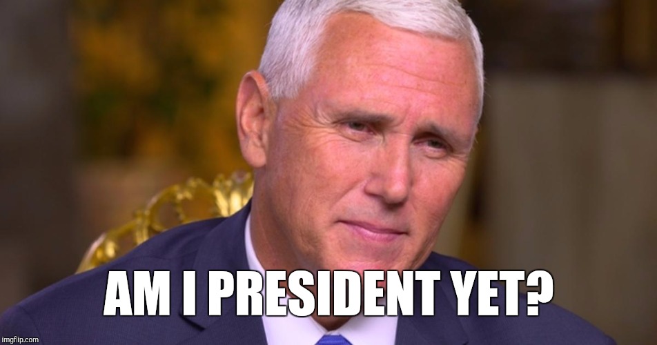 AM I PRESIDENT YET? | image tagged in memes,mike pence,dump trump | made w/ Imgflip meme maker