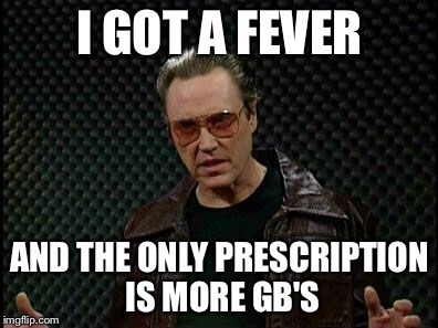 Needs More Cowbell | I GOT A FEVER; AND THE ONLY PRESCRIPTION IS MORE GB'S | image tagged in needs more cowbell | made w/ Imgflip meme maker
