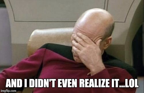 Captain Picard Facepalm Meme | AND I DIDN'T EVEN REALIZE IT...LOL | image tagged in memes,captain picard facepalm | made w/ Imgflip meme maker
