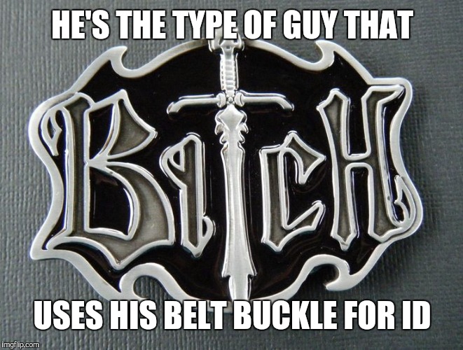 HE'S THE TYPE OF GUY THAT USES HIS BELT BUCKLE FOR ID | made w/ Imgflip meme maker