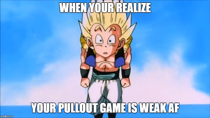 Gotenks Meme | WHEN YOUR REALIZE; YOUR PULLOUT GAME IS WEAK AF | image tagged in gotenks meme | made w/ Imgflip meme maker