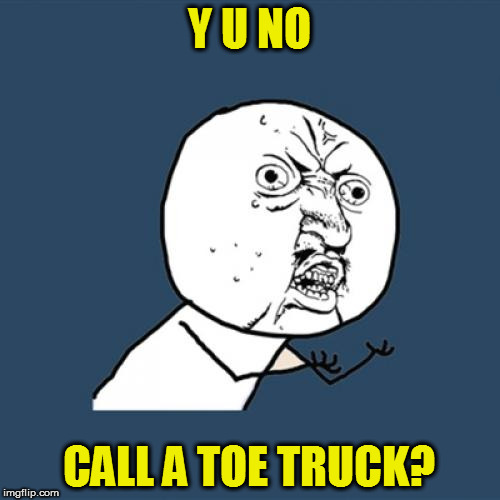 Y U No Meme | Y U NO CALL A TOE TRUCK? | image tagged in memes,y u no | made w/ Imgflip meme maker