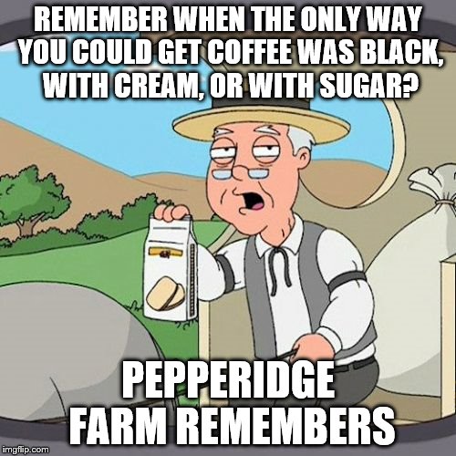Pepperidge Farm Remembers Meme |  REMEMBER WHEN THE ONLY WAY YOU COULD GET COFFEE WAS BLACK, WITH CREAM, OR WITH SUGAR? PEPPERIDGE FARM REMEMBERS | image tagged in memes,pepperidge farm remembers | made w/ Imgflip meme maker