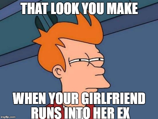 Futurama Fry Meme | THAT LOOK YOU MAKE; WHEN YOUR GIRLFRIEND RUNS INTO HER EX | image tagged in memes,futurama fry | made w/ Imgflip meme maker