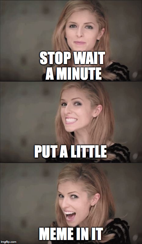 cringy parodies...   | STOP WAIT A MINUTE; PUT A LITTLE; MEME IN IT | image tagged in memes,bad pun anna kendrick,cringe | made w/ Imgflip meme maker