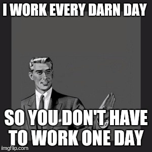 Kill Yourself Guy | I WORK EVERY DARN DAY; SO YOU DON'T HAVE TO WORK ONE DAY | image tagged in memes,kill yourself guy | made w/ Imgflip meme maker