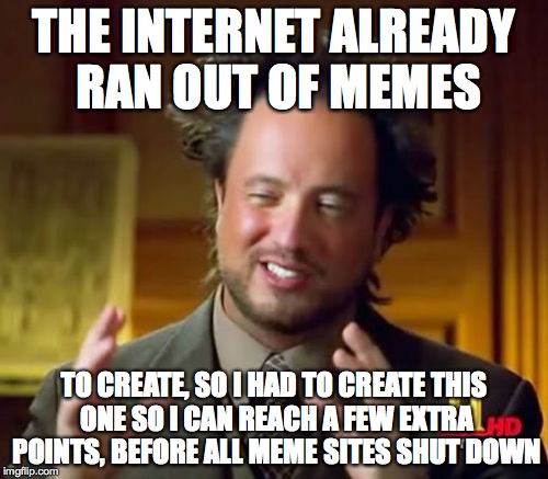 cuase that will totally happen... right? | THE INTERNET ALREADY RAN OUT OF MEMES; TO CREATE, SO I HAD TO CREATE THIS ONE SO I CAN REACH A FEW EXTRA POINTS, BEFORE ALL MEME SITES SHUT DOWN | image tagged in memes,ancient aliens | made w/ Imgflip meme maker