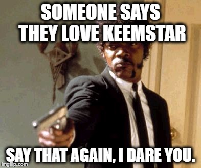 Irrelevant and late meme.  | SOMEONE SAYS THEY LOVE KEEMSTAR; SAY THAT AGAIN, I DARE YOU. | image tagged in memes,say that again i dare you,keemstar,bad memes,irrelevant | made w/ Imgflip meme maker