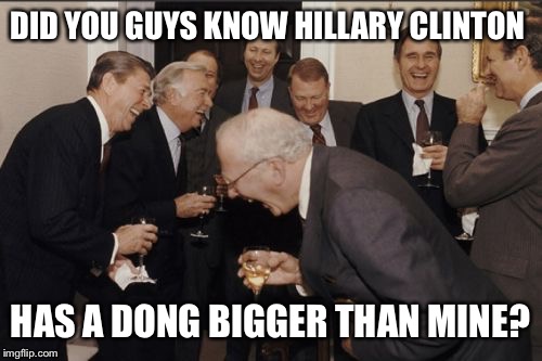Hillary has one | DID YOU GUYS KNOW HILLARY CLINTON; HAS A DONG BIGGER THAN MINE? | image tagged in memes,laughing men in suits,hillary clinton | made w/ Imgflip meme maker