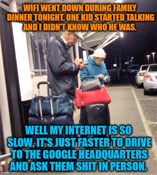 Wi-Fi  so nice...... | WIFI WENT DOWN DURING FAMILY DINNER TONIGHT. ONE KID STARTED TALKING AND I DIDN'T KNOW WHO HE WAS. WELL MY INTERNET IS SO SLOW, IT'S JUST FASTER TO DRIVE TO THE GOOGLE HEADQUARTERS AND ASK THEM SHIT IN PERSON. | image tagged in elderly,humor,it,computer,cell phone | made w/ Imgflip meme maker