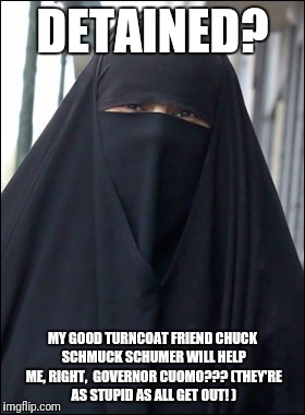 Burka Wearing Muslim Women | DETAINED? MY GOOD TURNCOAT FRIEND CHUCK SCHMUCK SCHUMER WILL HELP ME, RIGHT,  GOVERNOR CUOMO???
(THEY'RE AS STUPID AS ALL GET OUT! ) | image tagged in burka wearing muslim women | made w/ Imgflip meme maker
