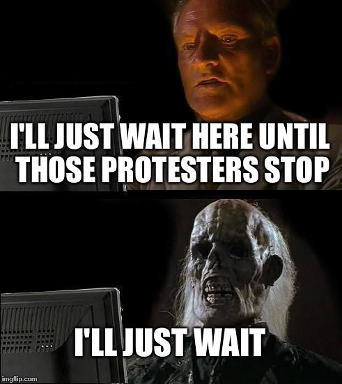 I'll Just Wait Here Meme | I'LL JUST WAIT HERE UNTIL THOSE PROTESTERS STOP; I'LL JUST WAIT | image tagged in memes,ill just wait here | made w/ Imgflip meme maker
