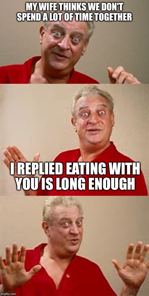 bad pun Dangerfield  | MY WIFE THINKS WE DON'T SPEND A LOT OF TIME TOGETHER; I REPLIED EATING WITH YOU IS LONG ENOUGH | image tagged in bad pun dangerfield,breakfast,wife,restaurant | made w/ Imgflip meme maker