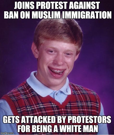 Bad Luck Brian | JOINS PROTEST AGAINST BAN ON MUSLIM IMMIGRATION; GETS ATTACKED BY PROTESTORS FOR BEING A WHITE MAN | image tagged in memes,bad luck brian | made w/ Imgflip meme maker