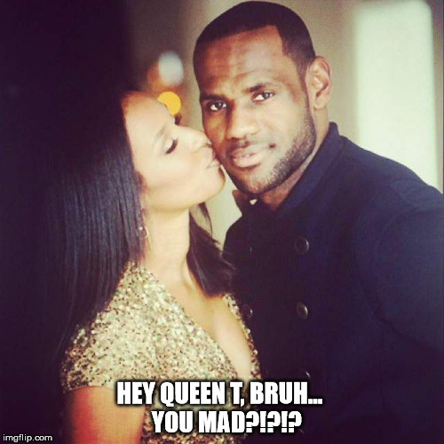 HEY QUEEN T, BRUH...
  YOU MAD?!?!? | made w/ Imgflip meme maker