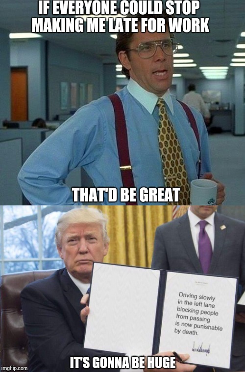 Making commute great again |  IF EVERYONE COULD STOP MAKING ME LATE FOR WORK; THAT'D BE GREAT; IT'S GONNA BE HUGE | image tagged in memes | made w/ Imgflip meme maker
