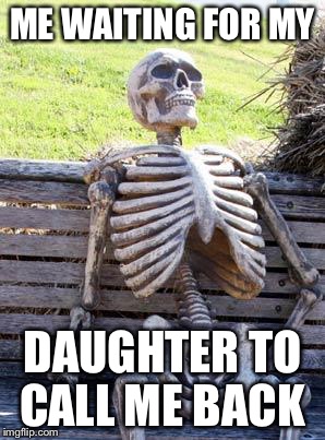 Waiting Skeleton | ME WAITING FOR MY; DAUGHTER TO CALL ME BACK | image tagged in memes,waiting skeleton | made w/ Imgflip meme maker