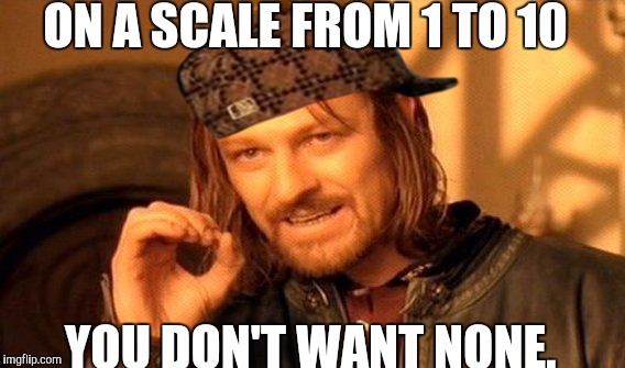 One Does Not Simply Meme | ON A SCALE FROM 1 TO 10; YOU DON'T WANT NONE. | image tagged in memes,one does not simply,scumbag | made w/ Imgflip meme maker