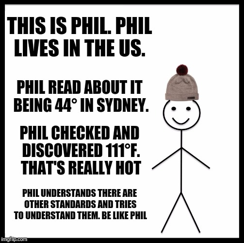 Be Like Bill Meme | THIS IS PHIL. PHIL LIVES IN THE US. PHIL READ ABOUT IT BEING 44° IN SYDNEY. PHIL CHECKED AND DISCOVERED 111°F. THAT'S REALLY HOT PHIL UNDERS | image tagged in memes,be like bill | made w/ Imgflip meme maker