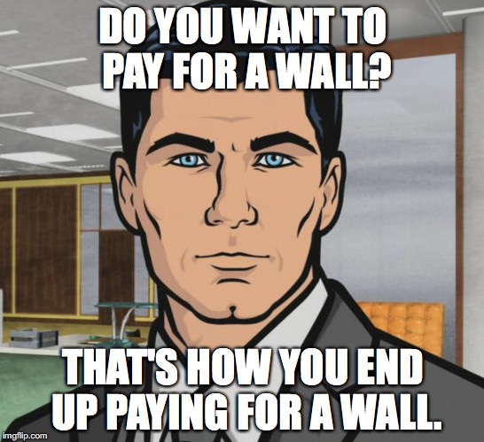 Archer Meme | DO YOU WANT TO PAY FOR
A WALL? THAT'S HOW YOU END UP PAYING FOR A WALL. | image tagged in memes,archer | made w/ Imgflip meme maker