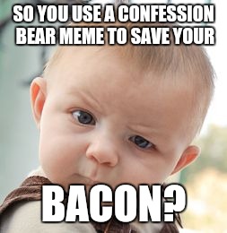 Skeptical Baby Meme | SO YOU USE A CONFESSION BEAR MEME TO SAVE YOUR BACON? | image tagged in memes,skeptical baby | made w/ Imgflip meme maker