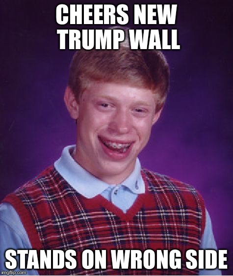Bad Luck Brian Meme | CHEERS NEW TRUMP WALL; STANDS ON WRONG SIDE | image tagged in memes,bad luck brian | made w/ Imgflip meme maker