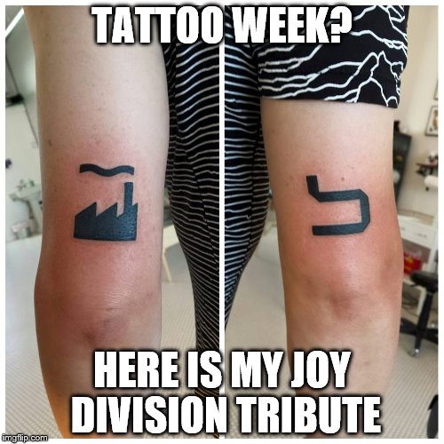 Since it is tattoo week | TATTOO WEEK? HERE IS MY JOY DIVISION TRIBUTE | image tagged in memes,tattoo week,joy division | made w/ Imgflip meme maker