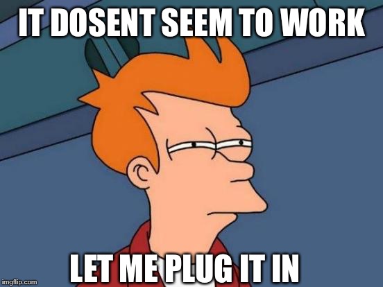 Futurama Fry | IT DOSENT SEEM TO WORK; LET ME PLUG IT IN | image tagged in memes,futurama fry | made w/ Imgflip meme maker