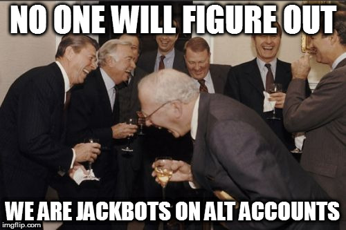 Laughing Men In Suits Meme | NO ONE WILL FIGURE OUT; WE ARE JACKBOTS ON ALT ACCOUNTS | image tagged in memes,laughing men in suits | made w/ Imgflip meme maker