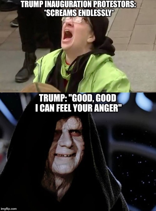 Emporer trump | TRUMP INAUGURATION PROTESTORS: *SCREAMS ENDLESSLY*; TRUMP: "GOOD, GOOD I CAN FEEL YOUR ANGER" | image tagged in trump,donald trump,inauguration,trump inauguration,trump protesters,protesters | made w/ Imgflip meme maker