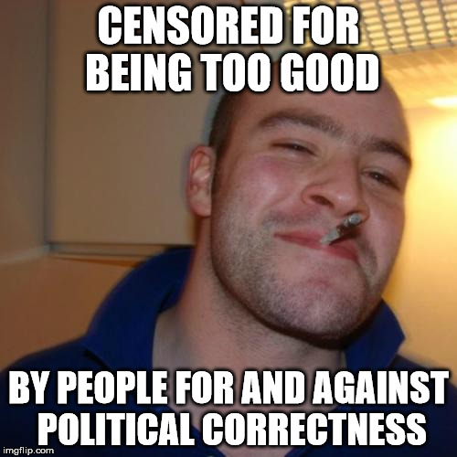 Good Guy Greg | CENSORED FOR BEING TOO GOOD; BY PEOPLE FOR AND AGAINST POLITICAL CORRECTNESS | image tagged in memes,good guy greg | made w/ Imgflip meme maker