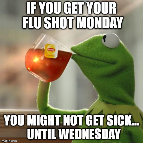 They say it doesn't happen...  | IF YOU GET YOUR FLU SHOT MONDAY; YOU MIGHT NOT GET SICK...  UNTIL WEDNESDAY | image tagged in memes,but thats none of my business,kermit the frog | made w/ Imgflip meme maker