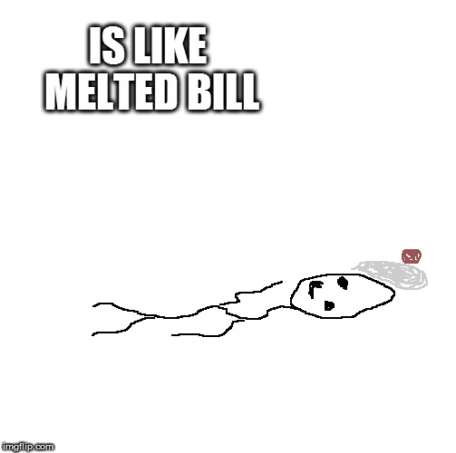 IS LIKE MELTED BILL | made w/ Imgflip meme maker