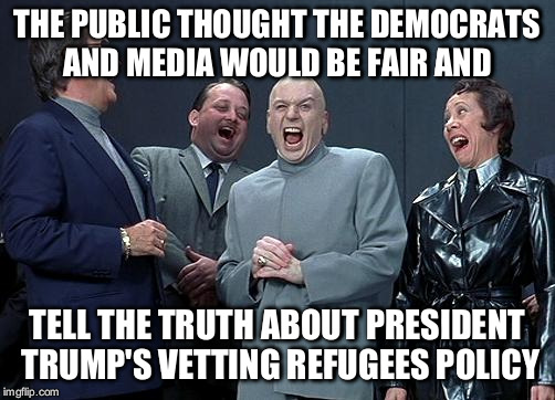 dr evil laugh | THE PUBLIC THOUGHT THE DEMOCRATS AND MEDIA WOULD BE FAIR AND; TELL THE TRUTH ABOUT PRESIDENT TRUMP'S VETTING REFUGEES POLICY | image tagged in dr evil laugh | made w/ Imgflip meme maker