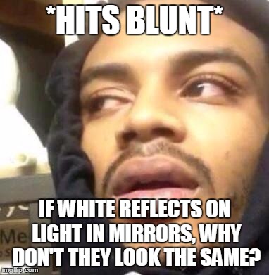 Hits Blunt | *HITS BLUNT*; IF WHITE REFLECTS ON LIGHT IN MIRRORS, WHY DON'T THEY LOOK THE SAME? | image tagged in hits blunt | made w/ Imgflip meme maker