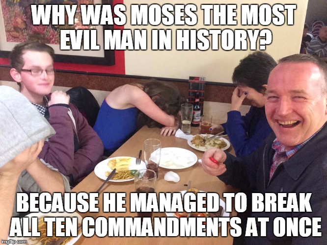 Would anyone be offended by this joke? | WHY WAS MOSES THE MOST EVIL MAN IN HISTORY? BECAUSE HE MANAGED TO BREAK ALL TEN COMMANDMENTS AT ONCE | image tagged in dad joke meme | made w/ Imgflip meme maker