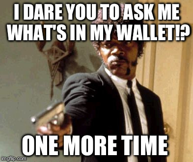 Say That Again I Dare You | I DARE YOU TO ASK ME WHAT'S IN MY WALLET!? ONE MORE TIME | image tagged in memes,say that again i dare you | made w/ Imgflip meme maker