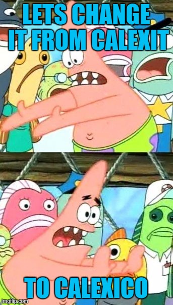 Put It Somewhere Else Patrick Meme | LETS CHANGE IT FROM CALEXIT TO CALEXICO | image tagged in memes,put it somewhere else patrick | made w/ Imgflip meme maker