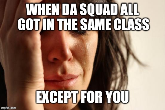 First World Problems | WHEN DA SQUAD ALL GOT IN THE SAME CLASS; EXCEPT FOR YOU | image tagged in memes,first world problems | made w/ Imgflip meme maker
