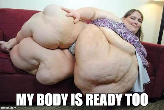 fat girl | MY BODY IS READY TOO | image tagged in fat girl | made w/ Imgflip meme maker