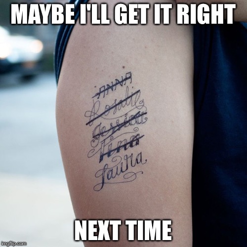 MAYBE I'LL GET IT RIGHT; NEXT TIME | image tagged in tattoo week,memes | made w/ Imgflip meme maker