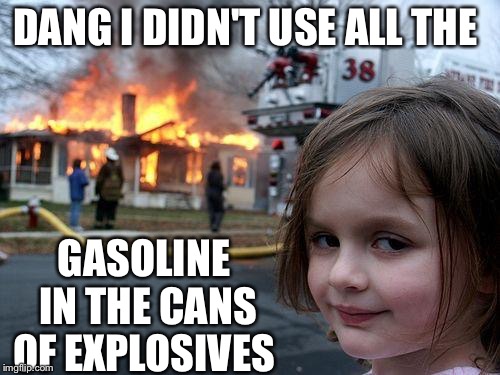 Disaster Girl | DANG I DIDN'T USE ALL THE; GASOLINE IN THE CANS OF EXPLOSIVES | image tagged in memes,disaster girl | made w/ Imgflip meme maker