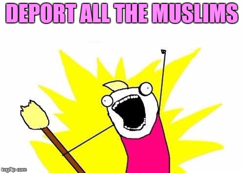 X All The Y Meme | DEPORT ALL THE MUSLIMS | image tagged in memes,x all the y | made w/ Imgflip meme maker