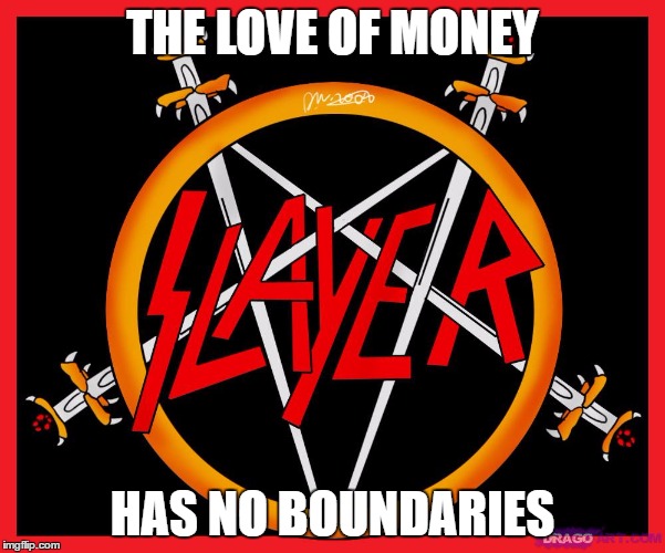 THE LOVE OF MONEY; HAS NO BOUNDARIES | image tagged in memes,slayer | made w/ Imgflip meme maker