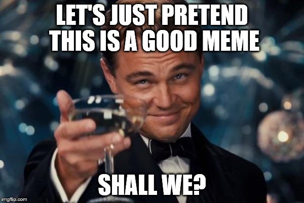 Pretend | LET'S JUST PRETEND THIS IS A GOOD MEME; SHALL WE? | image tagged in memes,leonardo dicaprio cheers | made w/ Imgflip meme maker