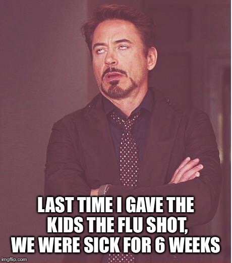Face You Make Robert Downey Jr Meme | LAST TIME I GAVE THE KIDS THE FLU SHOT, WE WERE SICK FOR 6 WEEKS | image tagged in memes,face you make robert downey jr | made w/ Imgflip meme maker